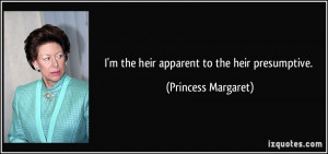 the heir apparent to the heir presumptive. - Princess Margaret