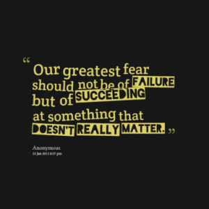 Our greatest fear should not be of failure but of succeeding at ...
