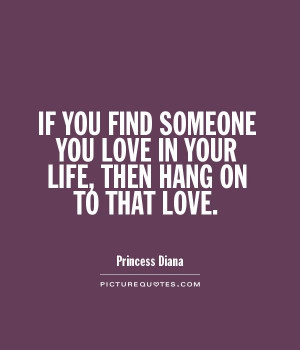IF YOU FIND SOMEONE YOU LOVE IN YOUR LIFE, THEN HANG ON TO THAT LOVE ...