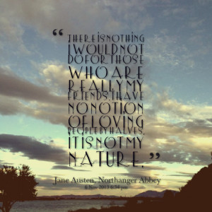 : there is nothing i would not do for those who are really my friends ...