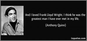 ... he was the greatest man I have ever met in my life. - Anthony Quinn