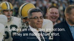 ... , they are not born. They are made by hard effort. – Vince Lombardi