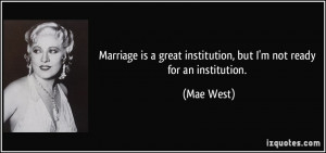... great institution, but I'm not ready for an institution. - Mae West