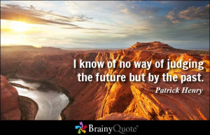 know of no way of judging the future but by the past. - Patrick ...