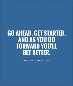 Go ahead. Get started, and as you go forward you'll get better.