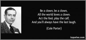 Be a clown, be a clown, All the world loves a clown. Act the fool ...