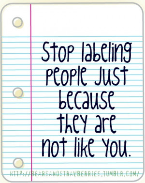 Stop labeling people just because they are not like you.