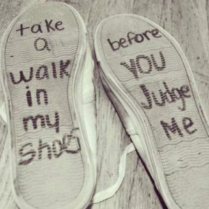 Take a walk in my shoes before you judge me