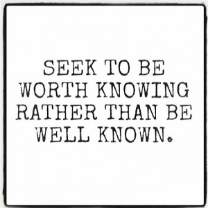 Seek to be worth knowing rather than be well known