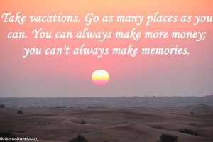 Take vacations. Go as many places as you can. You can always make more ...