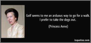 ... way to go for a walk. I prefer to take the dogs out. - Princess Anne