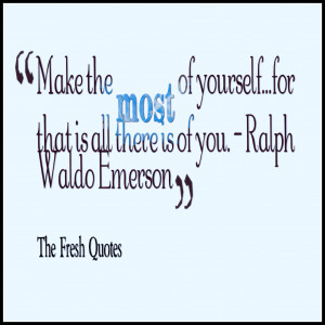 Make the most of yourself….for that is all there is of you ...