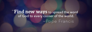 ... to spread the word of God to every corner of the world. ~ Pope Francis