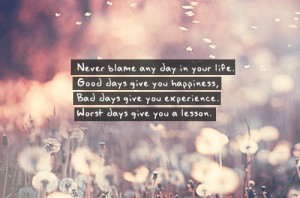 Never blame any day in your life. Good days give you happiness, bad ...