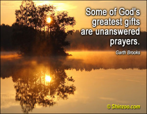 Some of God’s greatest gifts are unanswered prayers.”