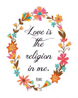 Love is the religion in me. Rumi