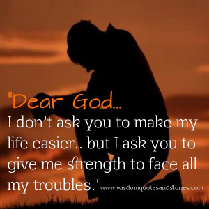 ... my life easier but I ask you to give me strength to face all my