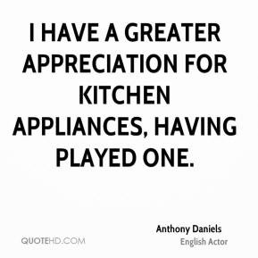 Anthony Daniels - I have a greater appreciation for kitchen appliances ...