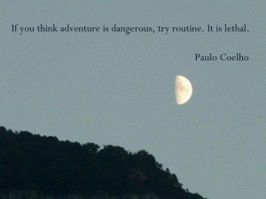 ... adventure is dangerous; Try Routine ~ It is Lethal ~ Paulo Coelho