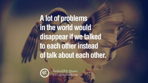 lot of problems in the world would disappear if we talked to each ...