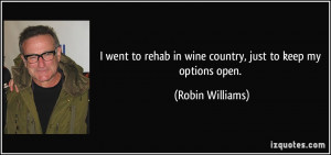 ... rehab in wine country, just to keep my options open. - Robin Williams