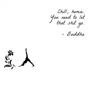 Chill, homie. you need to let that shit go. - buddha