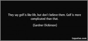 ... believe them. Golf is more complicated than that. - Gardner Dickinson
