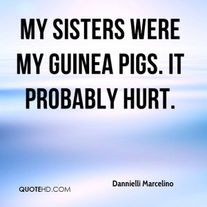 My sisters were my guinea pigs It probably hurt