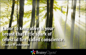 Labor to keep alive in your breast that little spark of celestial fire ...