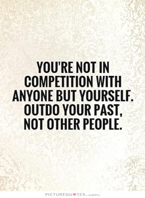 youre-not-in-competition-with-anyone-but-yourself-outdo-your-past-not ...