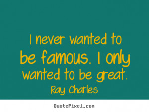 never wanted to be famous. I only wanted to be great. ”