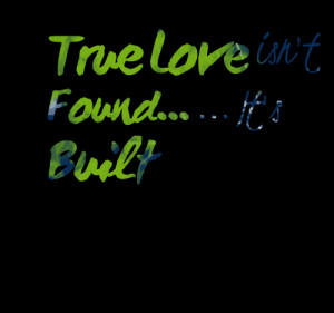 True Love Isn’t Found, It’s Built” ~ Love Quote