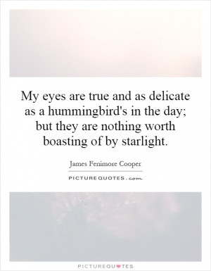 My eyes are true and as delicate as a hummingbird's in the day; but ...