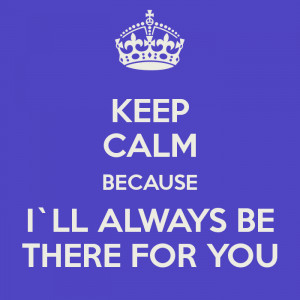 KEEP CALM BECAUSE I`LL ALWAYS BE THERE FOR YOU