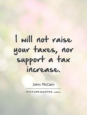 ... not raise your taxes, nor support a tax increase. Picture Quote #1
