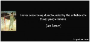 ... dumbfounded by the unbelievable things people believe. - Leo Rosten