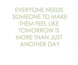 163_everyone_needs_someone_to_make_them_feel_like_tomorrow_is_more ...