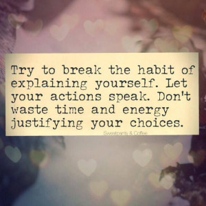 ... your actions speak. Don't waste time and energy justifying your
