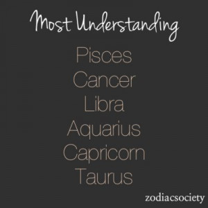 Most Understanding: Pisces Cancer Libra Aquarius Capricorn Taurus