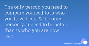 The only person you need to compare yourself to is who you have been ...