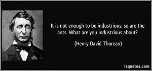 It is not enough to be industrious; so are the ants. What are you ...