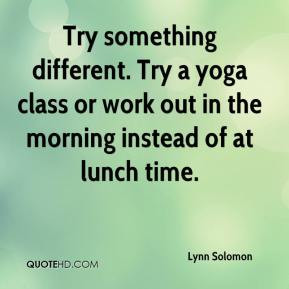 Lynn Solomon Try something different Try a yoga class or work out