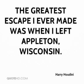 The greatest escape I ever made was when I left Appleton, Wisconsin.