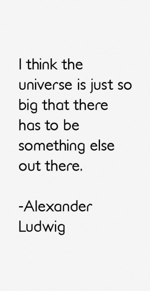 think the universe is just so big that there has to be something