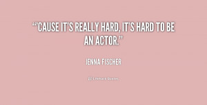 Cause it's really hard, it's hard to be an actor.