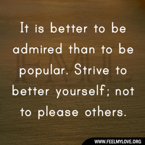 is better to be admired than to be popular. Strive to better yourself ...