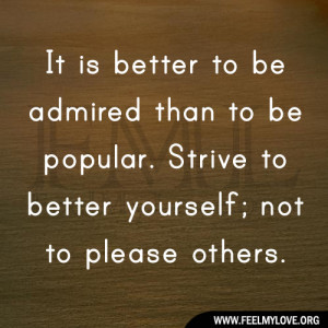 is better to be admired than to be popular. Strive to better yourself ...