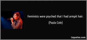 Feminists were psyched that I had armpit hair. - Paula Cole