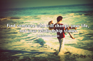 Find someone who will change your life, not your relationship status.