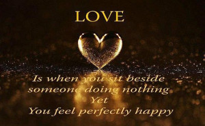 Love is when you sit beside someone doing nothing yet you feel ...
